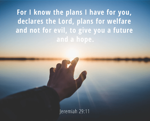For I know the plans I have for you, declares the Lord, plans for welfare[a] and not for evil, to give you a future and a hope.